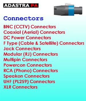 Adastra PA - Connectors - BNC (CCTV) Connectors - Coaxial (Aerial) Connectors - DC Power Connectors - F Type (Cable & Satellite) Connectors - Jack Connectors - Modular (RJ) Connectors - Multipin Connectors - Powercon Connectors - RCA (Phono) Connectors - Speakon Connectors - UHF (PL259) Connectors - XLR Connectors